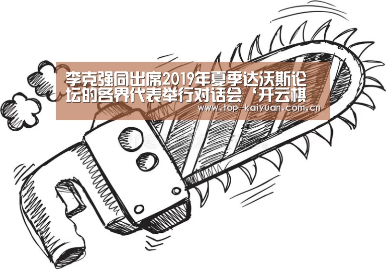 李克强同出席2019年夏季达沃斯论坛的各界代表举行对话会‘开云棋牌’(图3) 开云棋牌